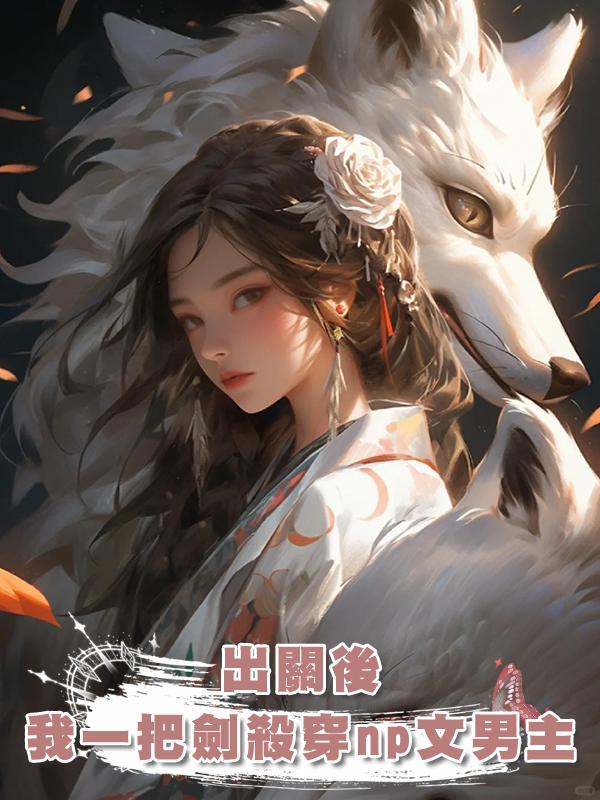 出關後,我一把劍殺穿np文男主