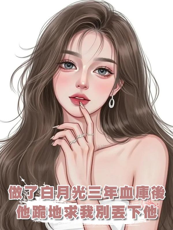 做了白月光三年血庫後,他跪地求我別丟下他,