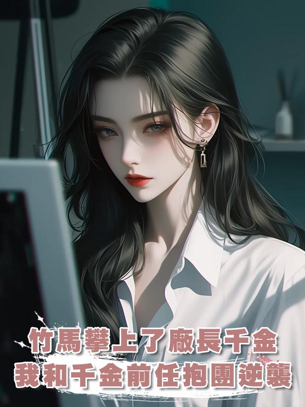 竹馬攀上了廠長千金,我和千金的前任抱團逆襲,他們卻雙雙後悔了